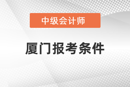 廈門中級會計報考條件是什么