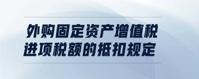 外購(gòu)固定資產(chǎn)增值稅進(jìn)項(xiàng)稅額的抵扣規(guī)定