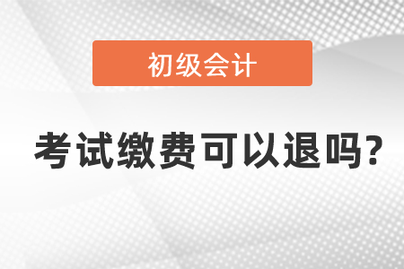 初級會(huì)計(jì)考試?yán)U費(fèi)可以退嗎?