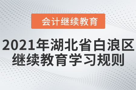 2021年湖北省白浪區(qū)會計(jì)繼續(xù)教育學(xué)習(xí)規(guī)則