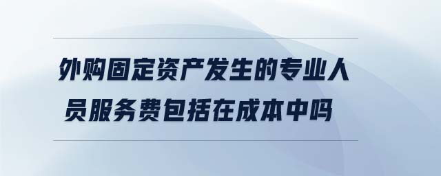 外購(gòu)固定資產(chǎn)發(fā)生的專業(yè)人員服務(wù)費(fèi)包括在成本中嗎