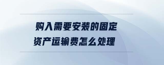 購入需要安裝的固定資產(chǎn)運輸費怎么處理