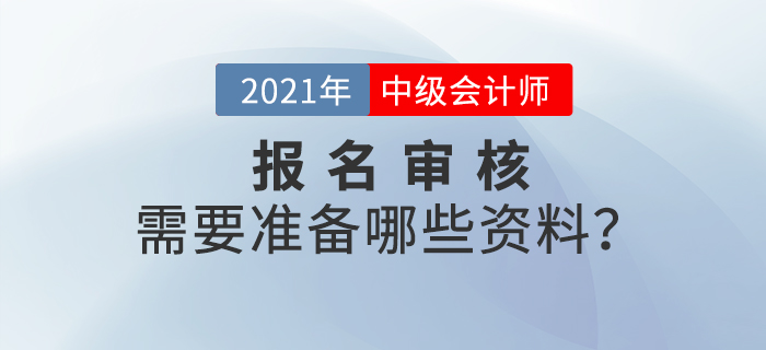 2021年中級會計(jì)師報(bào)名審核方式什么樣,？需要準(zhǔn)備什么,？