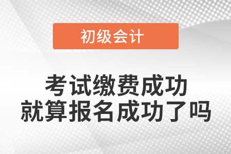 初級(jí)會(huì)計(jì)資格考試?yán)U費(fèi)成功就算報(bào)名成功了嗎