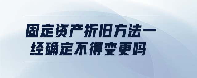 固定資產(chǎn)折舊方法一經(jīng)確定不得變更嗎