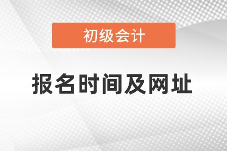 初級會計考試報名時間及網(wǎng)址是什么