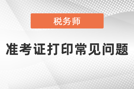 2021年度稅務(wù)師準(zhǔn)考證打印常見問題