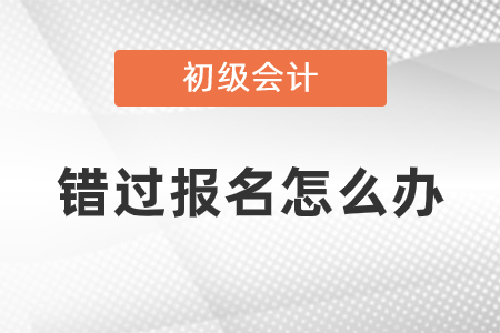 錯(cuò)過(guò)2021年初級(jí)會(huì)計(jì)考試報(bào)名怎么辦,？