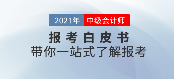 2021年中級(jí)會(huì)計(jì)師考試預(yù)報(bào)考白皮書(shū),，帶你一站式了解報(bào)考！