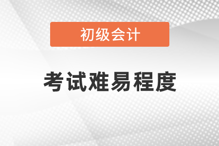 2021年度初級(jí)會(huì)計(jì)考試難易程度