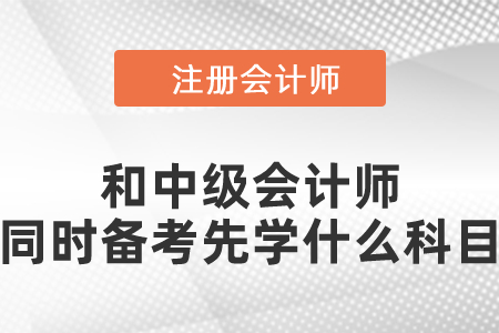 注冊會(huì)計(jì)師和中級會(huì)計(jì)師同時(shí)備考先學(xué)什么科目