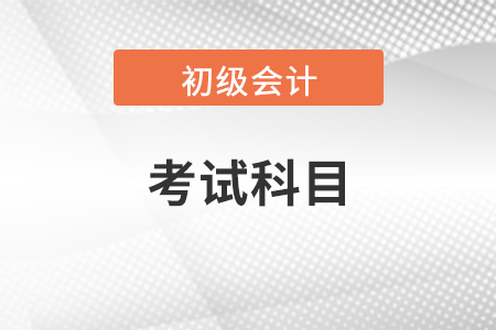 廣西初級會計職稱考試科目是什么?