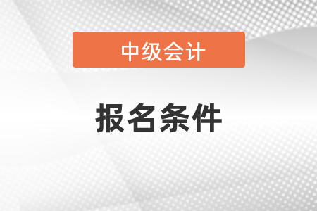 2021年中級(jí)會(huì)計(jì)報(bào)名條件,，最新