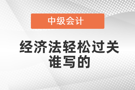 中級(jí)會(huì)計(jì)經(jīng)濟(jì)法輕松過關(guān)誰寫的