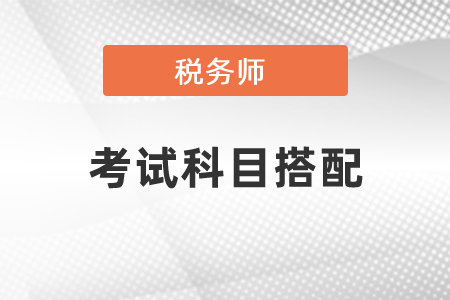 稅務(wù)師報(bào)考科目怎樣搭配最好