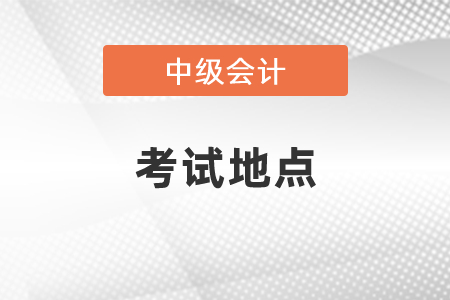 2021年會計(jì)中級會計(jì)考試地點(diǎn)選擇