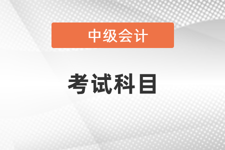 2021年大連中級(jí)會(huì)計(jì)考試科目你知道嗎？