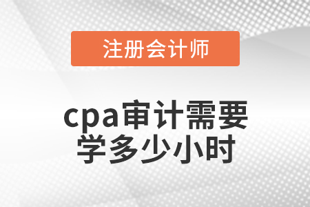 cpa審計(jì)需要學(xué)多少小時(shí)