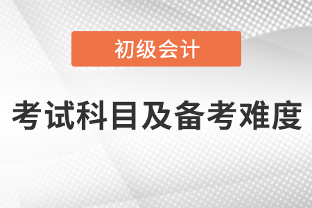 2021初級(jí)會(huì)計(jì)考試科目及備考難度