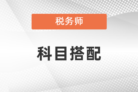 2021年稅務(wù)師科目搭配有什么建議,？