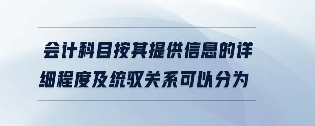 會計科目按其提供信息的詳細程度及統(tǒng)馭關系可以分為