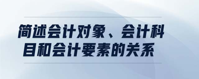 簡(jiǎn)述會(huì)計(jì)對(duì)象,、會(huì)計(jì)科目和會(huì)計(jì)要素的關(guān)系