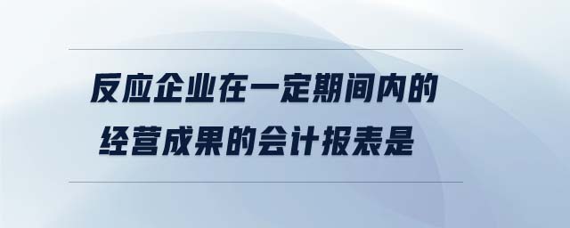 反應(yīng)企業(yè)在一定期間內(nèi)的經(jīng)營(yíng)成果的會(huì)計(jì)報(bào)表是