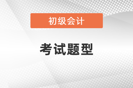 2021年初級會(huì)計(jì)考試題型有什么,？