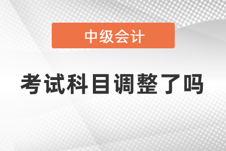 中級會計(jì)考試科目調(diào)整了嗎