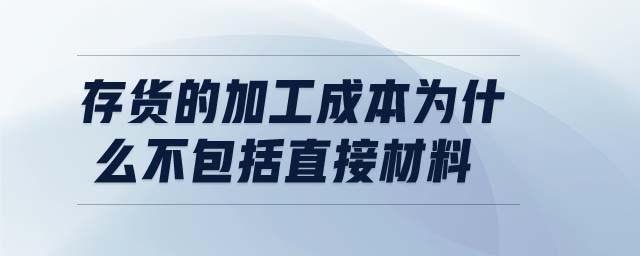 存貨的加工成本為什么不包括直接材料