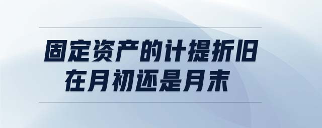 固定資產(chǎn)的計(jì)提折舊在月初還是月末