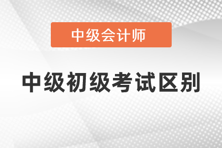 中級會計考試和初級會計考試內(nèi)容區(qū)別