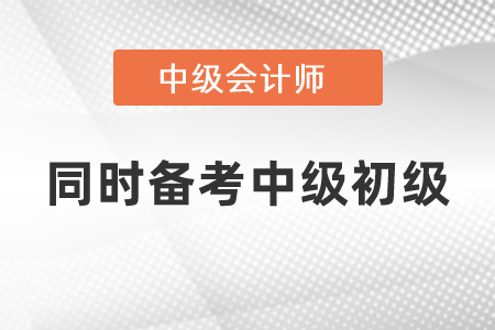 可以同時備考中級會計和初級會計考試嗎,？