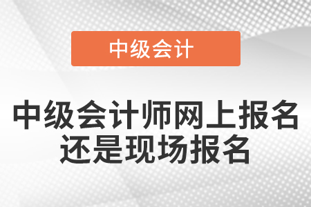 中級(jí)會(huì)計(jì)師網(wǎng)上報(bào)名還是現(xiàn)場(chǎng)報(bào)名