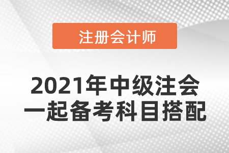 2021年中級(jí)注會(huì)一起備考科目搭配