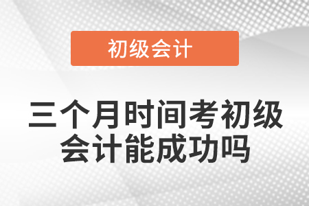 三個(gè)月時(shí)間考初級(jí)會(huì)計(jì)能成功嗎,？