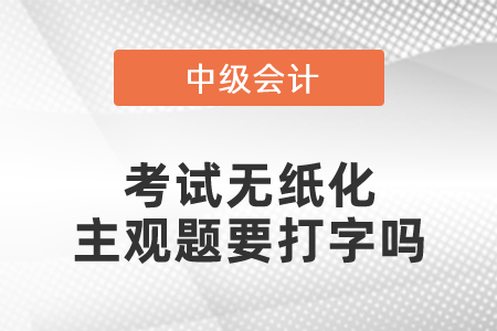 2021中級(jí)會(huì)計(jì)師考試無(wú)紙化主觀題要打字嗎