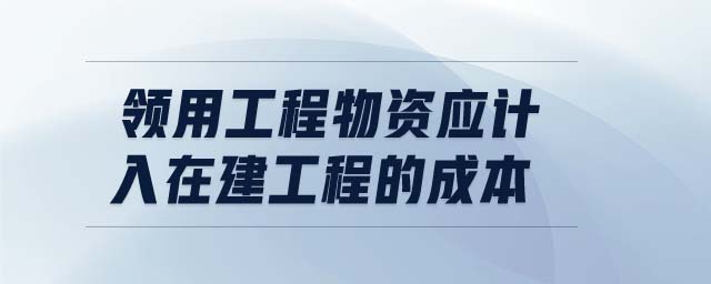 領(lǐng)用工程物資應(yīng)計入在建工程的成本