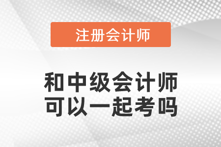 注冊(cè)會(huì)計(jì)師和中級(jí)會(huì)計(jì)師可以一起考嗎