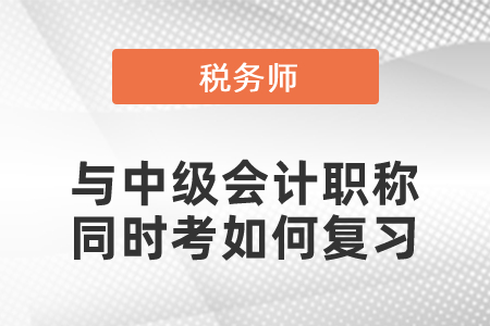 稅務(wù)師與中級會計(jì)職稱同時(shí)考如何復(fù)習(xí)