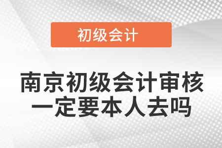 南京初級會計審核一定要本人去嗎