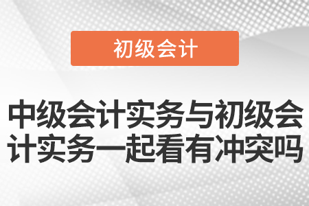 中級會計實務(wù)與初級會計實務(wù)一起看有沖突嗎