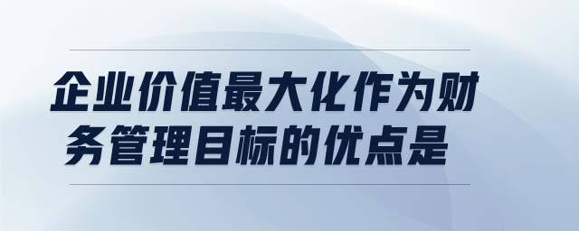 企業(yè)價(jià)值最大化作為財(cái)務(wù)管理目標(biāo)的優(yōu)點(diǎn)是