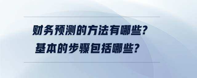 財(cái)務(wù)預(yù)測的方法有哪些?基本的步驟包括哪些?