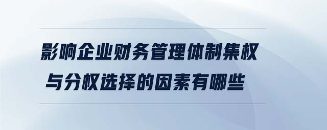 影響企業(yè)財(cái)務(wù)管理體制集權(quán)與分權(quán)選擇的因素有哪些