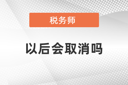 稅務(wù)師考試以后會(huì)被取消嗎,？