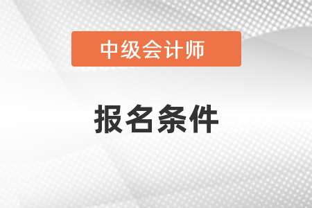 四川省樂山中級(jí)會(huì)計(jì)師考試報(bào)名條件