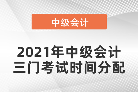 2021年中級會(huì)計(jì)三門考試時(shí)間分配