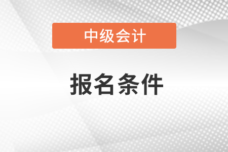 安徽中級(jí)會(huì)計(jì)職稱(chēng)報(bào)名需要什么條件