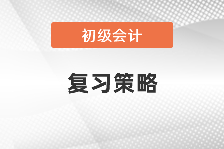 2021年初級會計(jì)復(fù)習(xí)策略